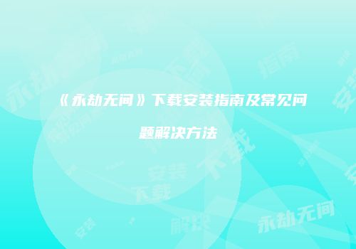 《永劫无间》下载安装指南及常见问题解决方法