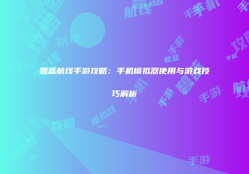 碧蓝航线手游攻略：手机模拟器使用与游戏技巧解析