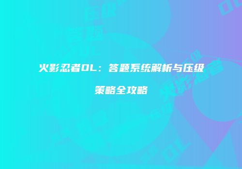 火影忍者OL：答题系统解析与压级策略全攻略