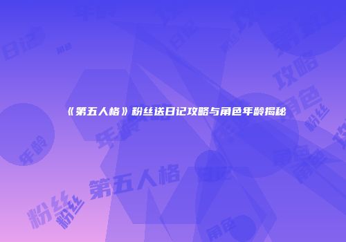 《第五人格》粉丝送日记攻略与角色年龄揭秘