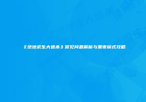 《绝地求生大逃杀》常见问题解析与黑夜模式攻略