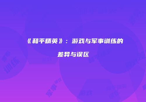 《和平精英》：游戏与军事训练的差异与误区