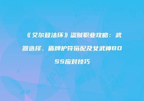《艾尔登法环》盗贼职业攻略：武器选择、盾牌护符搭配及女武神BOSS应对技巧
