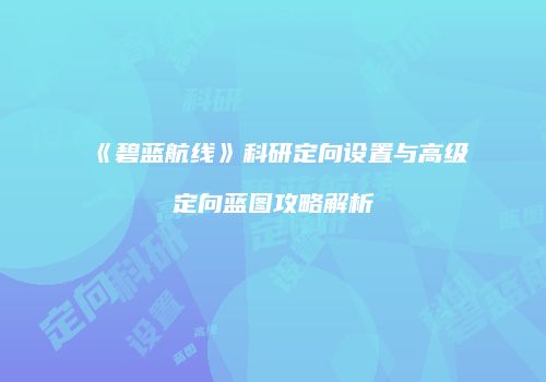《碧蓝航线》科研定向设置与高级定向蓝图攻略解析