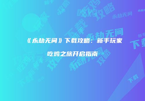 《永劫无间》下载攻略：新手玩家吃鸡之旅开启指南