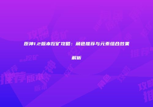 原神1.2版本挖矿攻略：角色推荐与元素组合效果解析