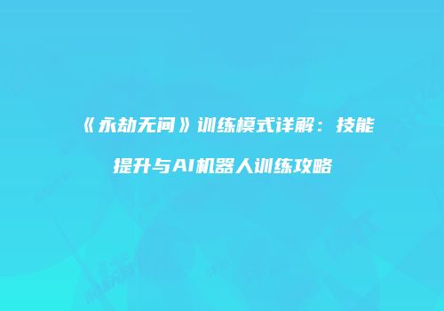《永劫无间》训练模式详解：技能提升与AI机器人训练攻略