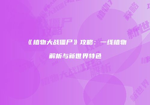 《植物大战僵尸》攻略：一线植物解析与新世界特色