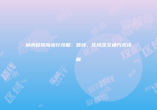 丽水冒险岛出行攻略：路线、区域及交通方式详解