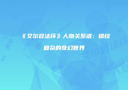 《艾尔登法环》人物关系谱：错综复杂的奇幻世界