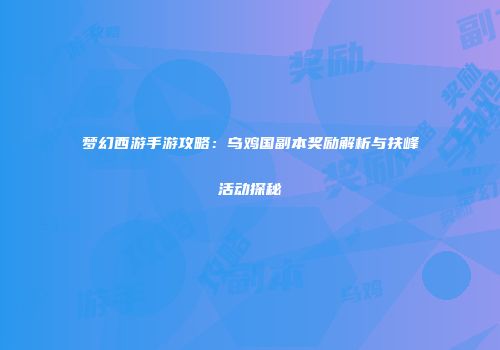 梦幻西游手游攻略：乌鸡国副本奖励解析与扶峰活动探秘