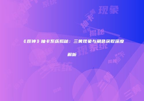 《原神》抽卡系统揭秘：三黄现象与角色获取深度解析