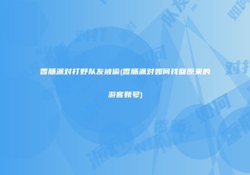 香肠派对打野队友被偷(香肠派对如何找回原来的游客账号)