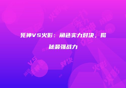 死神VS火影：角色实力对决，揭秘最强战力