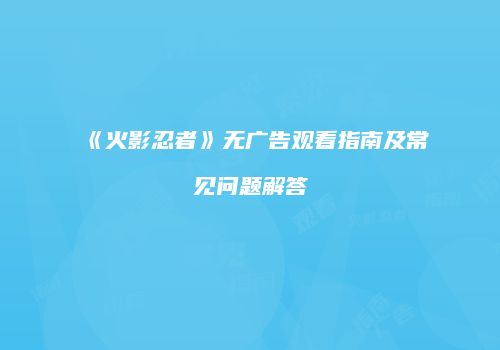 《火影忍者》无广告观看指南及常见问题解答