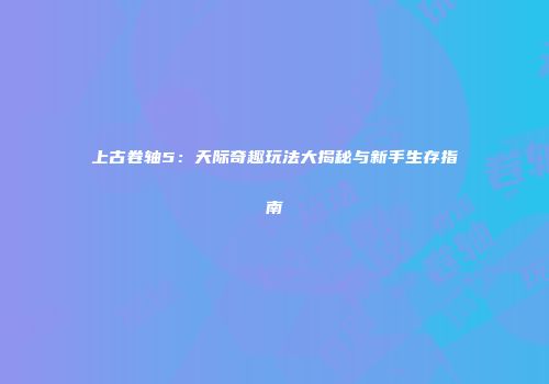上古卷轴5：天际奇趣玩法大揭秘与新手生存指南