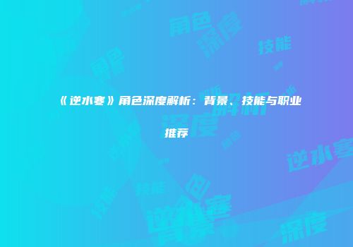 《逆水寒》角色深度解析：背景、技能与职业推荐