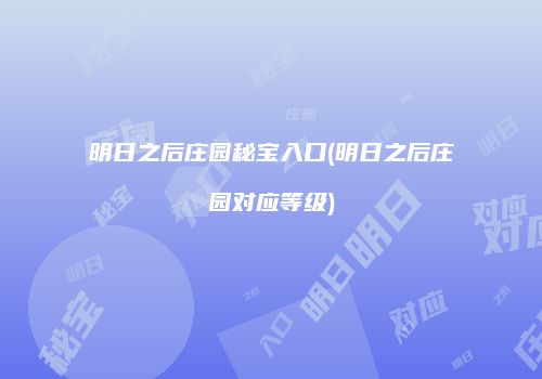 明日之后庄园秘宝入口(明日之后庄园对应等级)