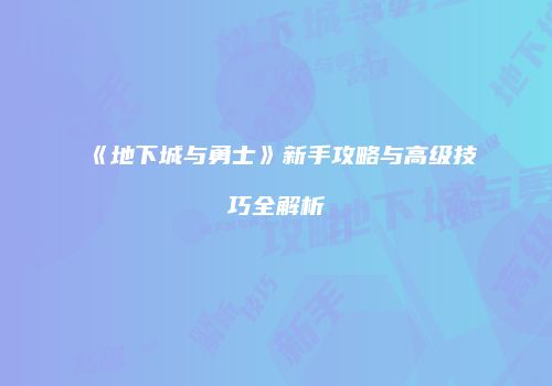 《地下城与勇士》新手攻略与高级技巧全解析