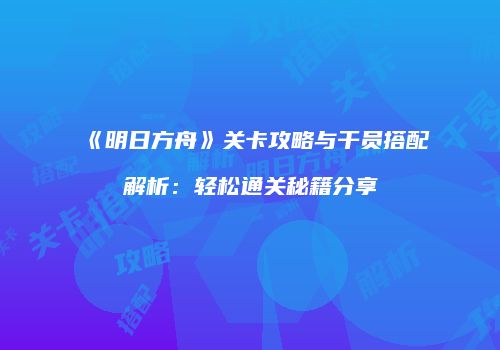 《明日方舟》关卡攻略与干员搭配解析：轻松通关秘籍分享