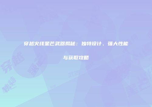 穿越火线星芒武器揭秘：独特设计、强大性能与获取攻略