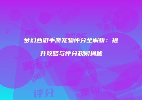 梦幻西游手游宠物评分全解析：提升攻略与评分规则揭秘