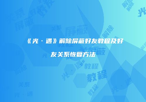 《光·遇》解除屏蔽好友教程及好友关系恢复方法
