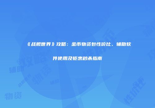 《战舰世界》攻略：金币物资包性价比、辅助软件使用及钜惠秒杀指南