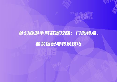 梦幻西游手游武器攻略：门派特点、套装搭配与转换技巧