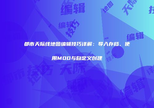 都市天际线地图编辑技巧详解：导入存档、使用MOD与自定义创建