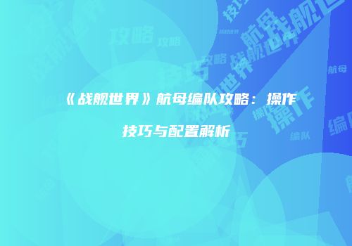 《战舰世界》航母编队攻略：操作技巧与配置解析