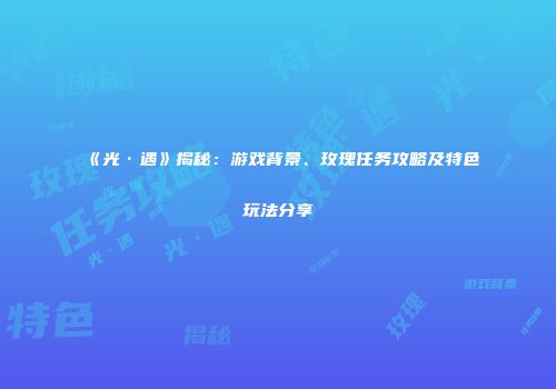 《光·遇》揭秘：游戏背景、玫瑰任务攻略及特色玩法分享