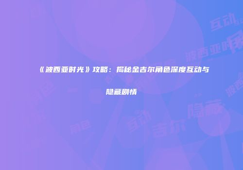《波西亚时光》攻略：揭秘金吉尔角色深度互动与隐藏剧情