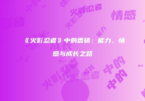《火影忍者》中的香磷：能力、情感与成长之路