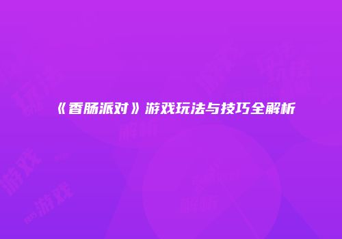 《香肠派对》游戏玩法与技巧全解析