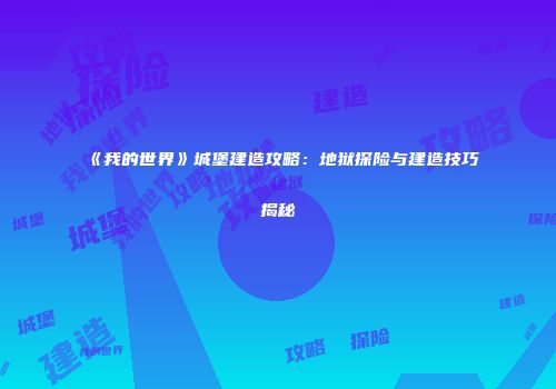 《我的世界》城堡建造攻略：地狱探险与建造技巧揭秘
