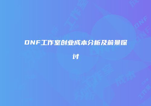DNF工作室创业成本分析及前景探讨