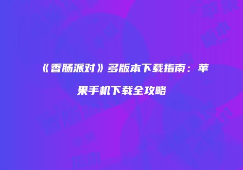 《香肠派对》多版本下载指南：苹果手机下载全攻略