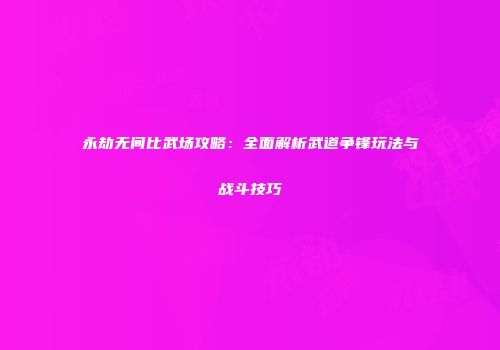 永劫无间比武场攻略：全面解析武道争锋玩法与战斗技巧