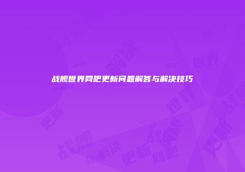 战舰世界网吧更新问题解答与解决技巧