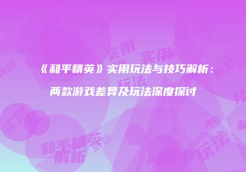 《和平精英》实用玩法与技巧解析：两款游戏差异及玩法深度探讨