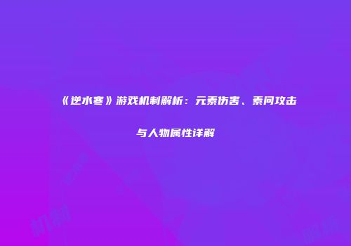 《逆水寒》游戏机制解析：元素伤害、素问攻击与人物属性详解
