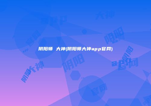 阴阳师 大神(阴阳师大神app官网)