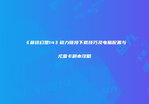 《最终幻想14》磁力链接下载技巧及电脑配置与尤雷卡副本攻略