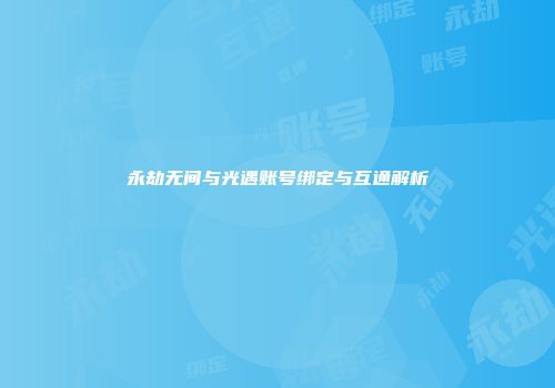 永劫无间与光遇账号绑定与互通解析