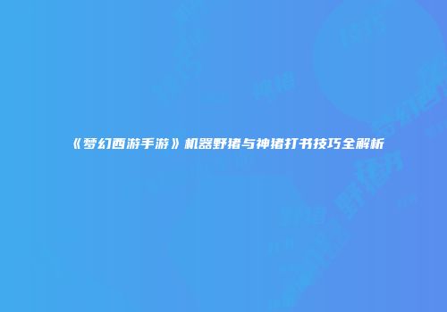 《梦幻西游手游》机器野猪与神猪打书技巧全解析