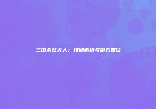 三国杀蔡夫人：技能解析与游戏定位