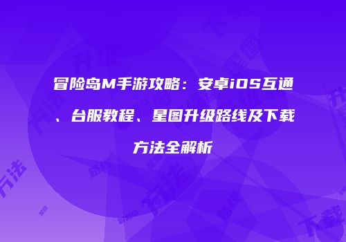 冒险岛M手游攻略：安卓iOS互通、台服教程、星图升级路线及下载方法全解析