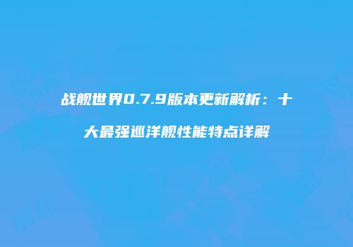 战舰世界0.7.9版本更新解析：十大最强巡洋舰性能特点详解