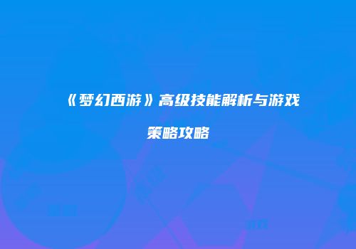 《梦幻西游》高级技能解析与游戏策略攻略